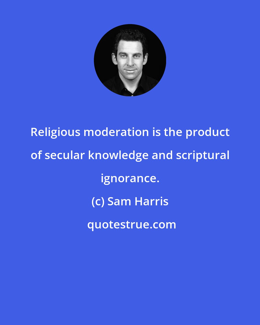 Sam Harris: Religious moderation is the product of secular knowledge and scriptural ignorance.