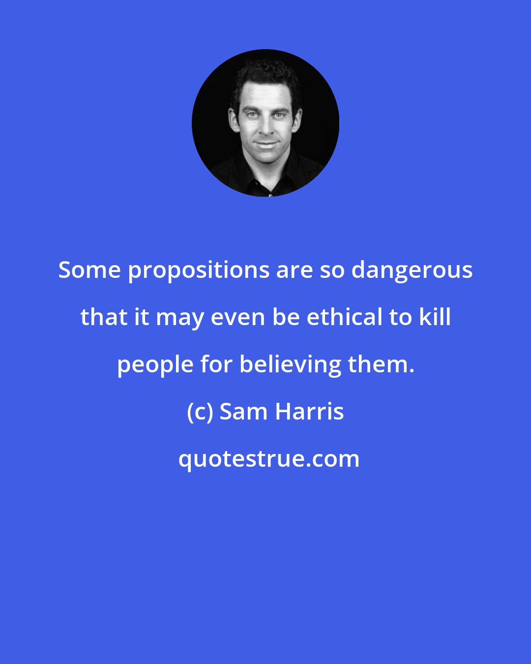 Sam Harris: Some propositions are so dangerous that it may even be ethical to kill people for believing them.