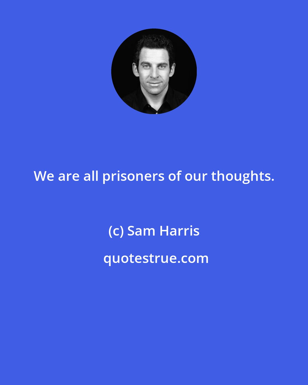 Sam Harris: We are all prisoners of our thoughts.