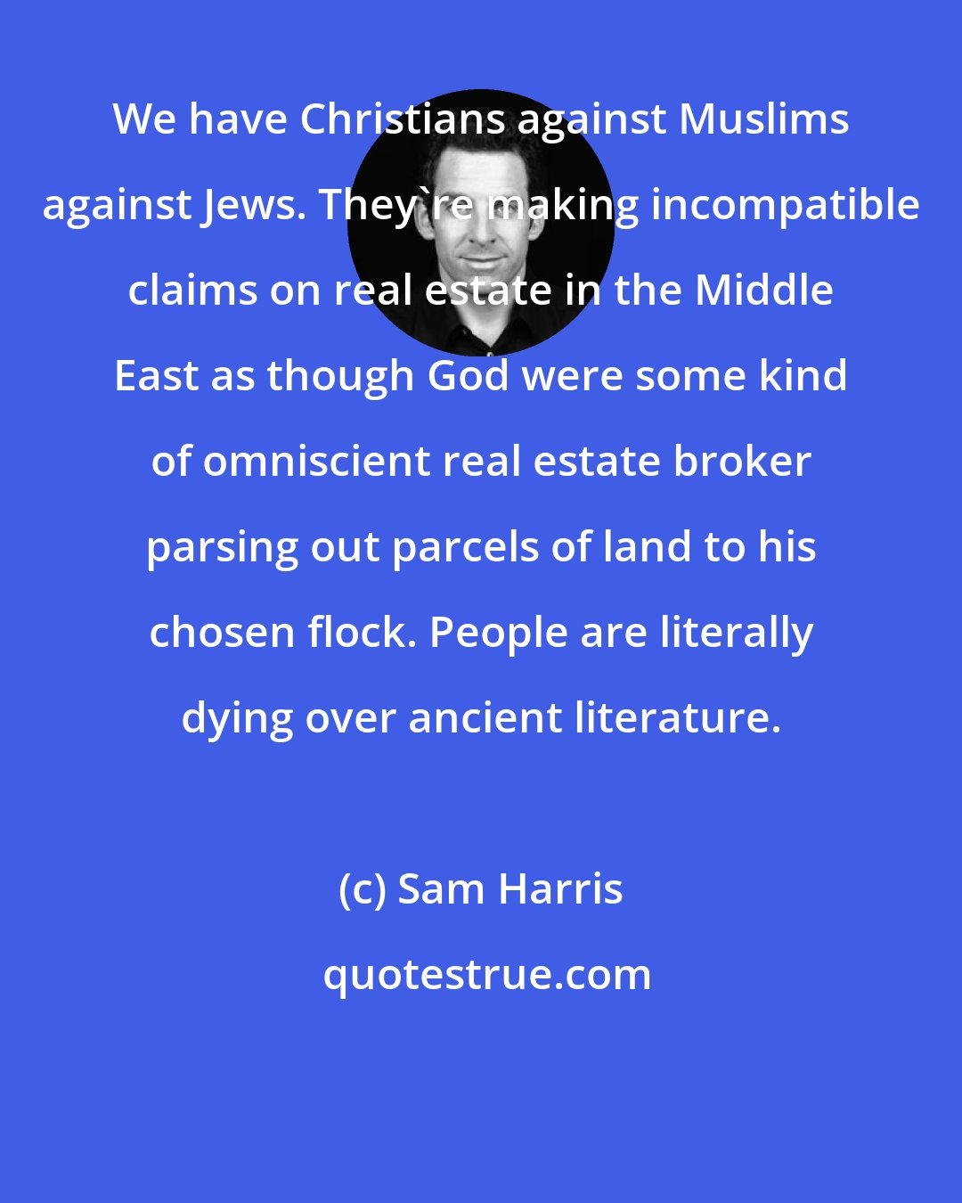 Sam Harris: We have Christians against Muslims against Jews. They're making incompatible claims on real estate in the Middle East as though God were some kind of omniscient real estate broker parsing out parcels of land to his chosen flock. People are literally dying over ancient literature.