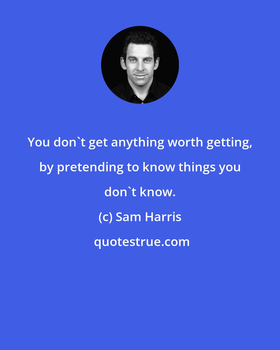 Sam Harris: You don't get anything worth getting, by pretending to know things you don't know.