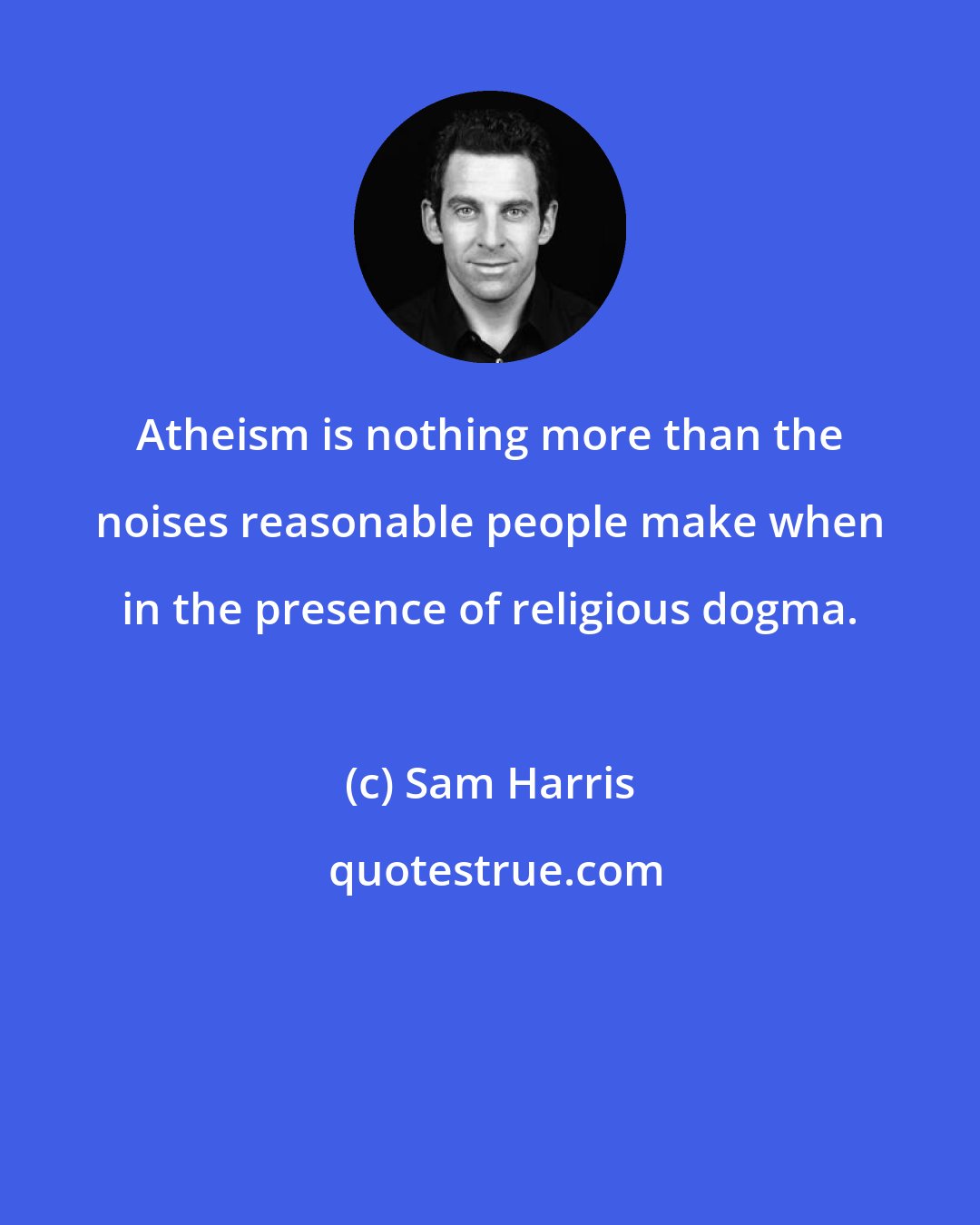 Sam Harris: Atheism is nothing more than the noises reasonable people make when in the presence of religious dogma.