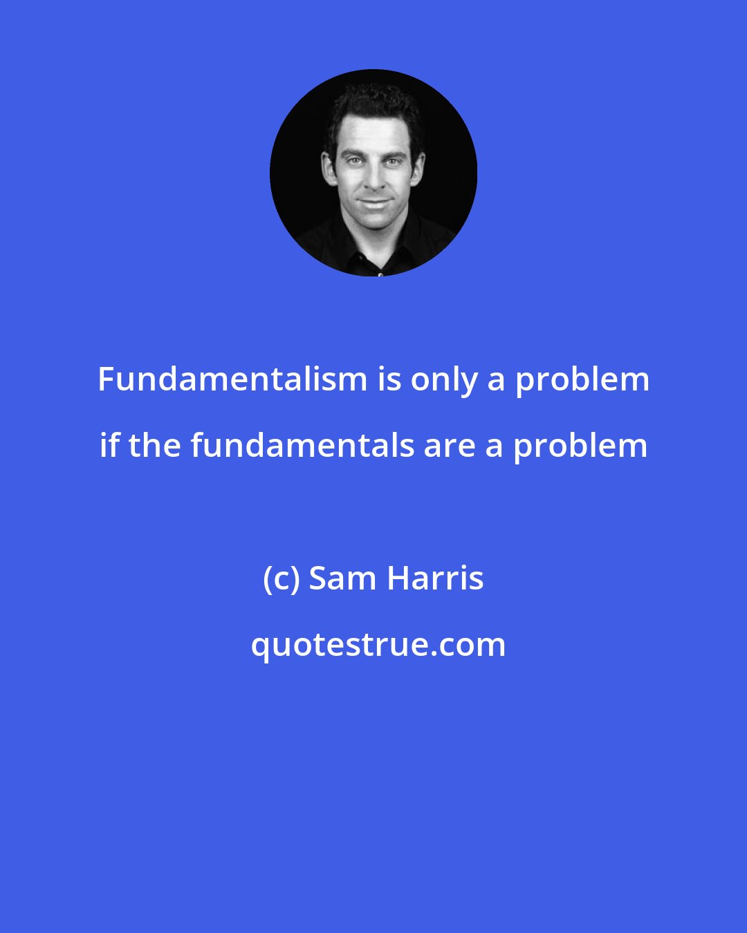 Sam Harris: Fundamentalism is only a problem if the fundamentals are a problem
