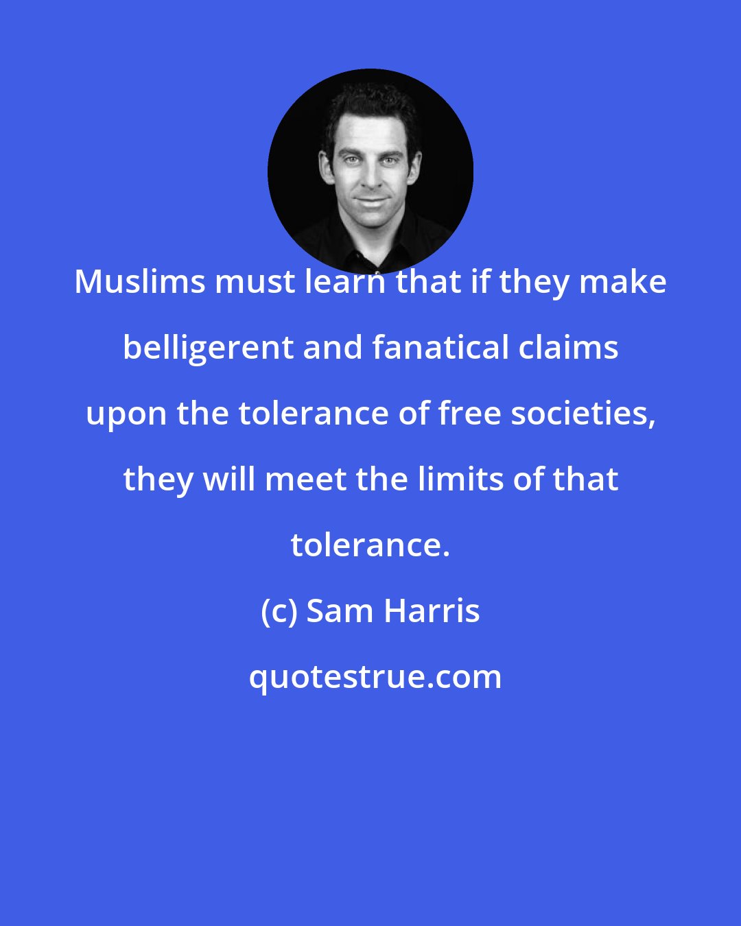 Sam Harris: Muslims must learn that if they make belligerent and fanatical claims upon the tolerance of free societies, they will meet the limits of that tolerance.
