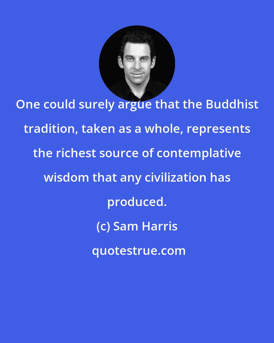 Sam Harris: One could surely argue that the Buddhist tradition, taken as a whole, represents the richest source of contemplative wisdom that any civilization has produced.