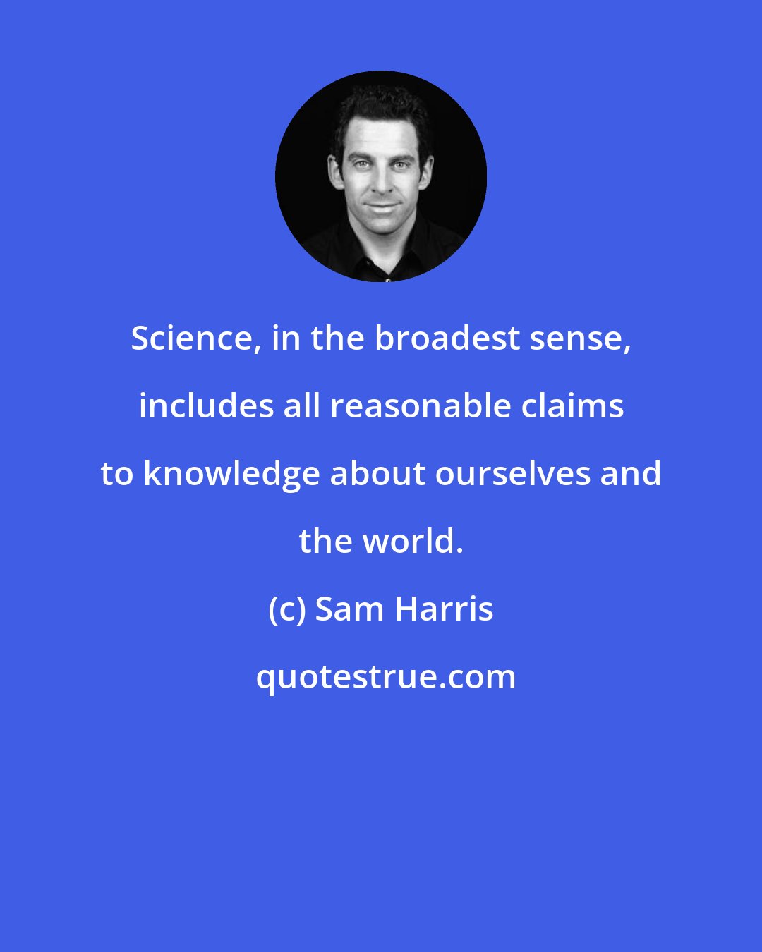 Sam Harris: Science, in the broadest sense, includes all reasonable claims to knowledge about ourselves and the world.