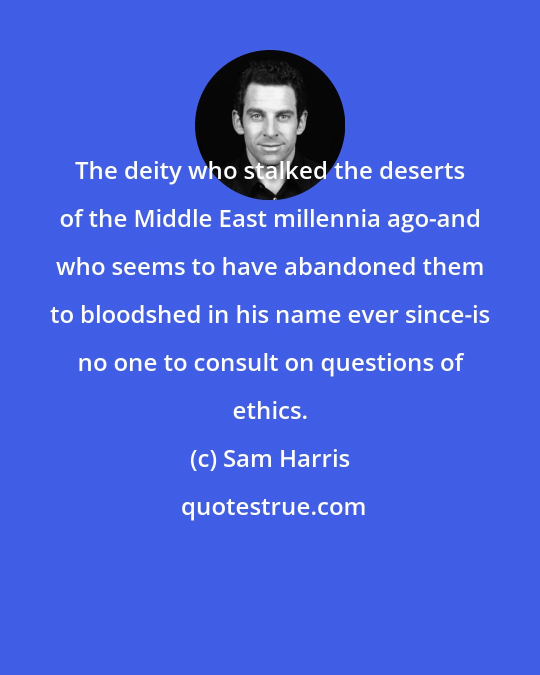 Sam Harris: The deity who stalked the deserts of the Middle East millennia ago-and who seems to have abandoned them to bloodshed in his name ever since-is no one to consult on questions of ethics.