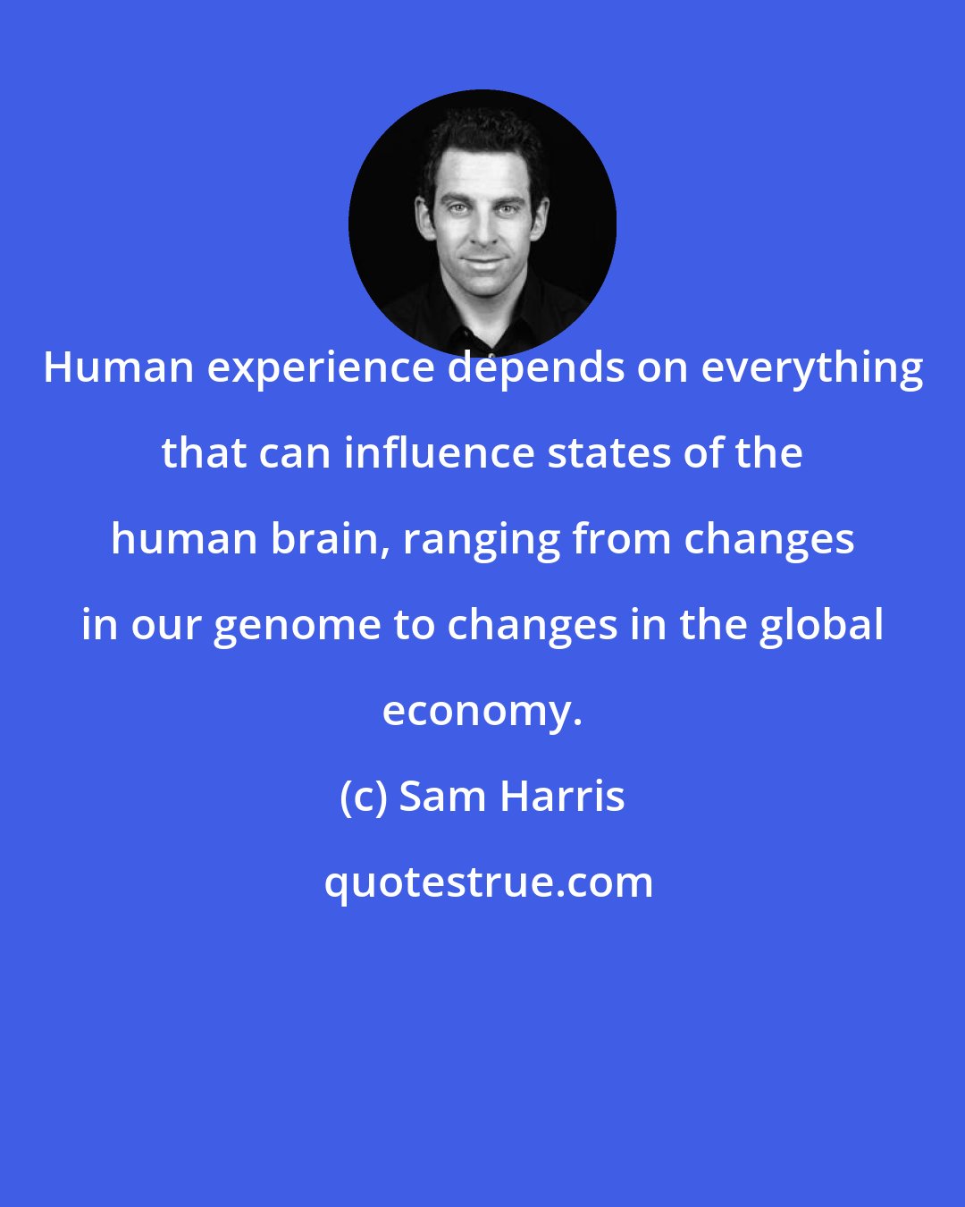 Sam Harris: Human experience depends on everything that can influence states of the human brain, ranging from changes in our genome to changes in the global economy.