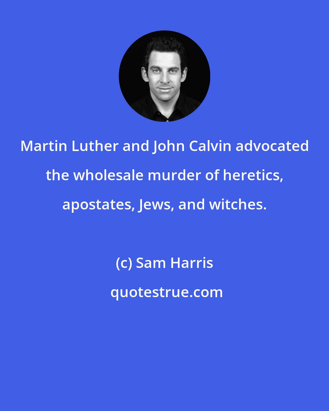 Sam Harris: Martin Luther and John Calvin advocated the wholesale murder of heretics, apostates, Jews, and witches.