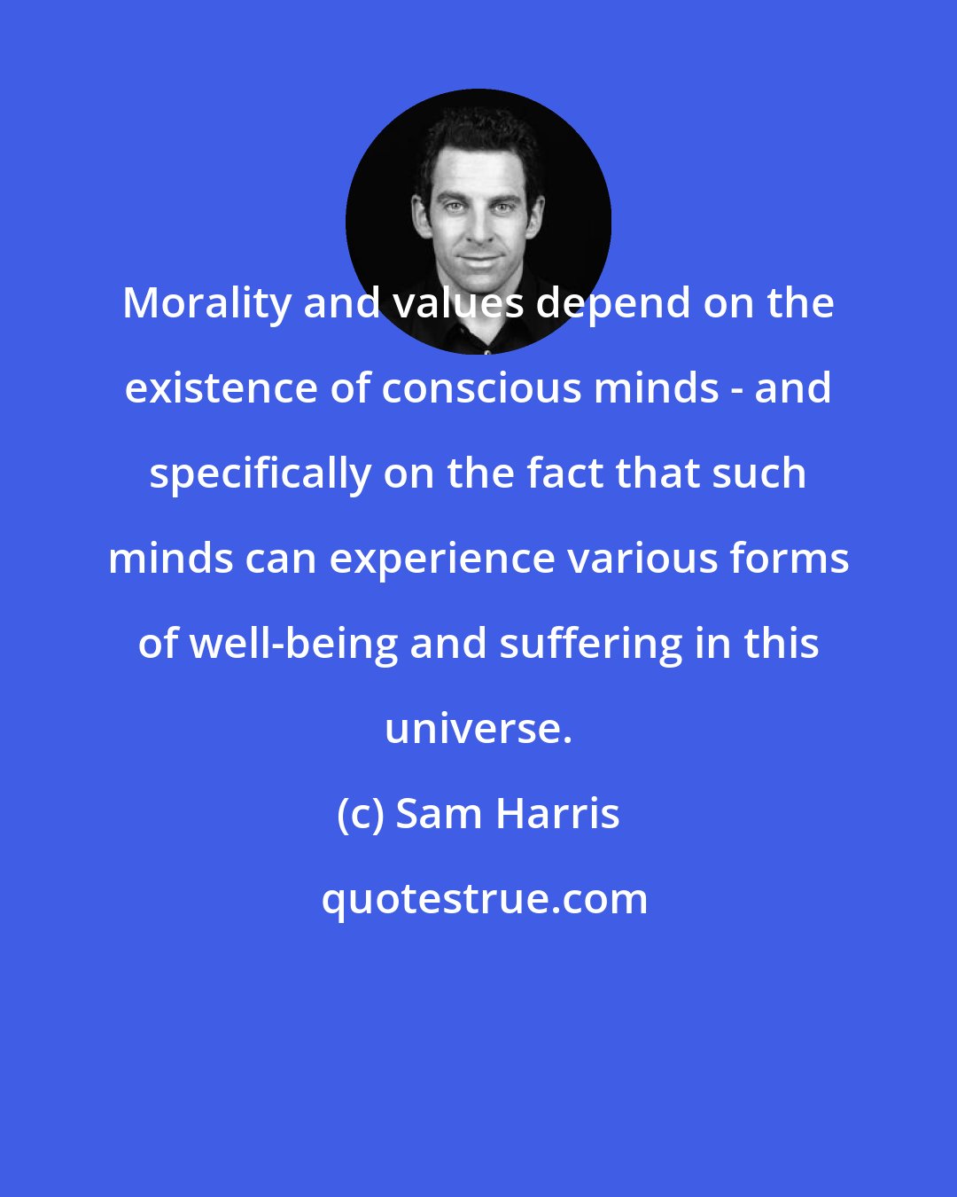 Sam Harris: Morality and values depend on the existence of conscious minds - and specifically on the fact that such minds can experience various forms of well-being and suffering in this universe.