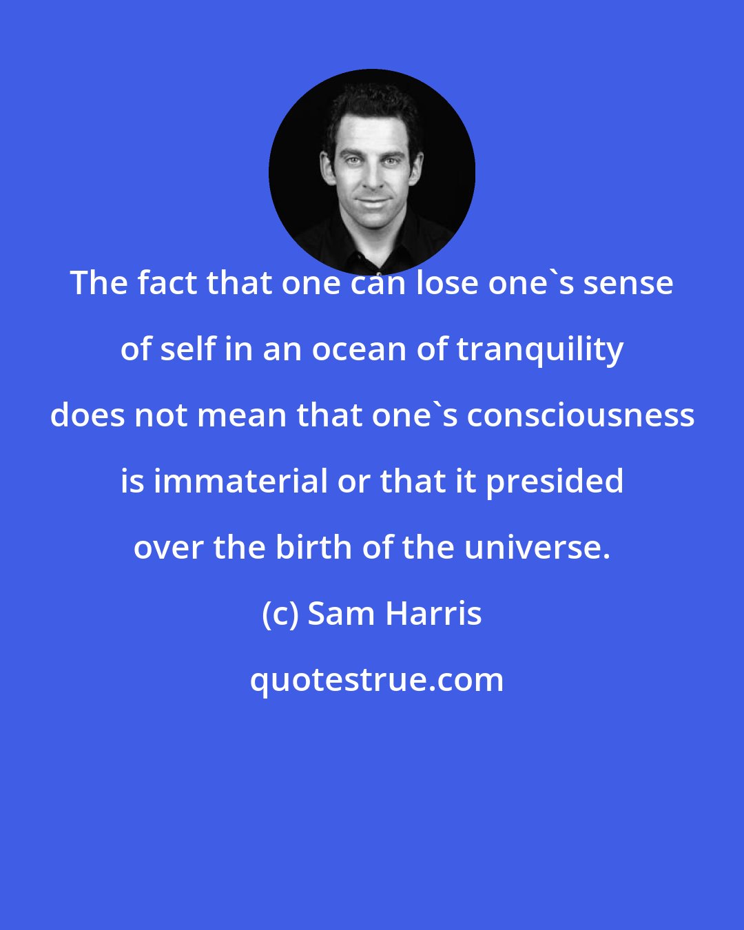 Sam Harris: The fact that one can lose one's sense of self in an ocean of tranquility does not mean that one's consciousness is immaterial or that it presided over the birth of the universe.