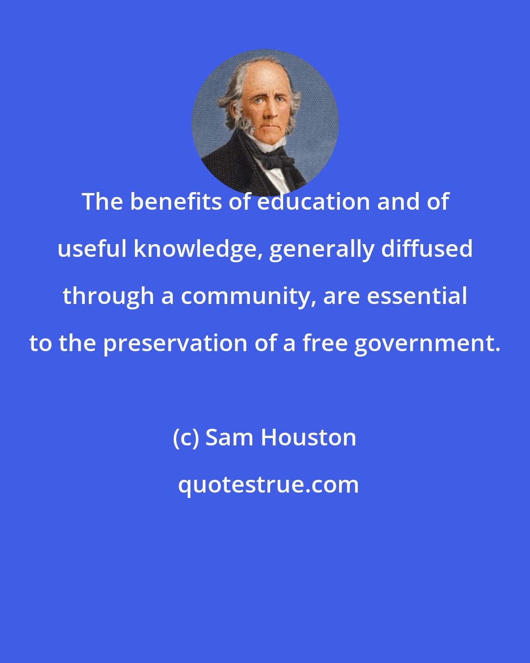 Sam Houston: The benefits of education and of useful knowledge, generally diffused through a community, are essential to the preservation of a free government.