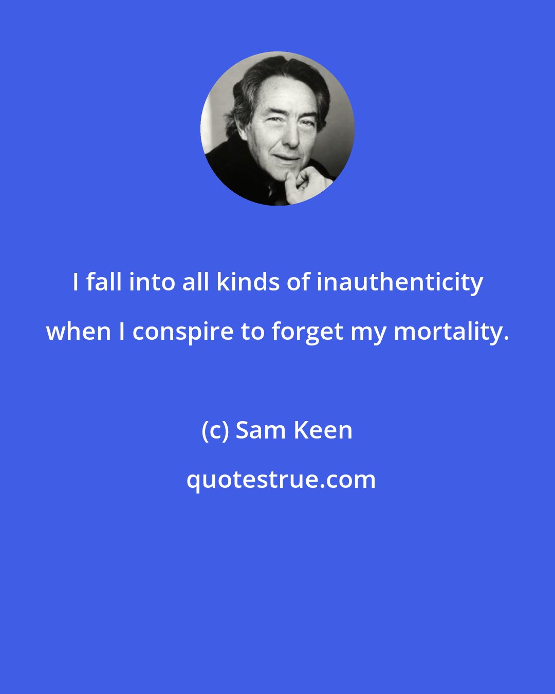Sam Keen: I fall into all kinds of inauthenticity when I conspire to forget my mortality.