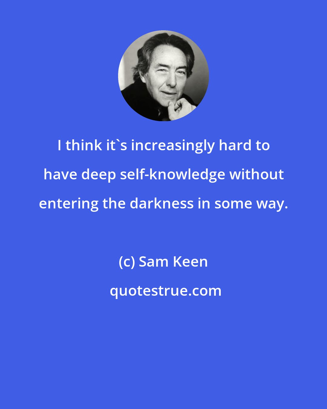 Sam Keen: I think it's increasingly hard to have deep self-knowledge without entering the darkness in some way.