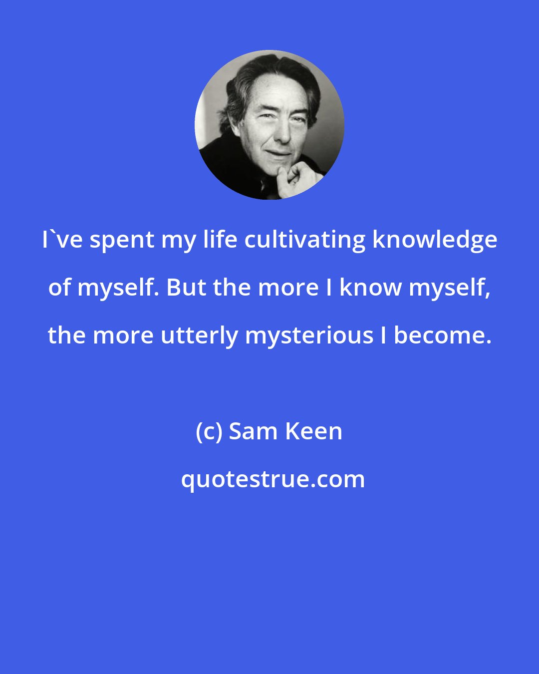 Sam Keen: I've spent my life cultivating knowledge of myself. But the more I know myself, the more utterly mysterious I become.