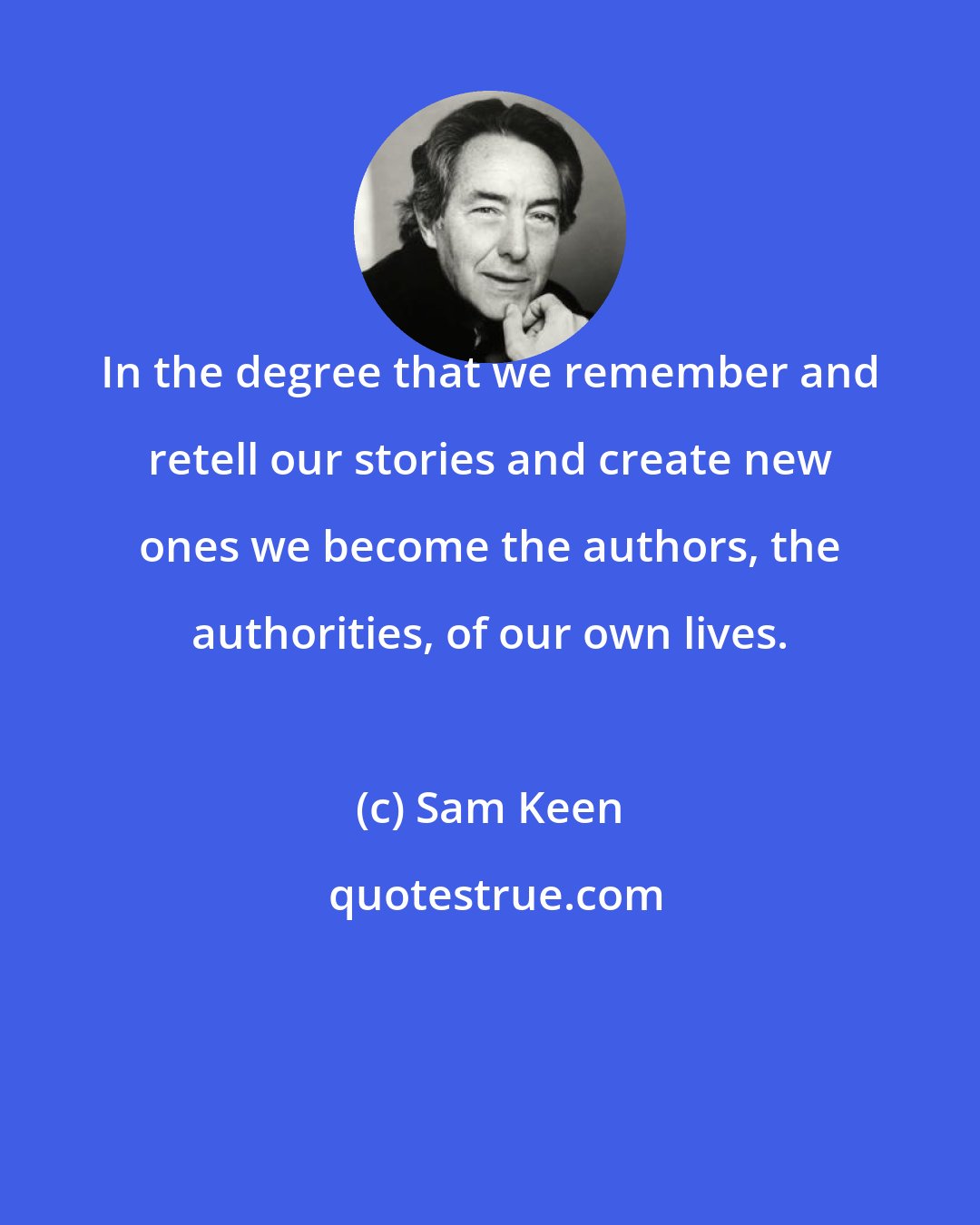 Sam Keen: In the degree that we remember and retell our stories and create new ones we become the authors, the authorities, of our own lives.