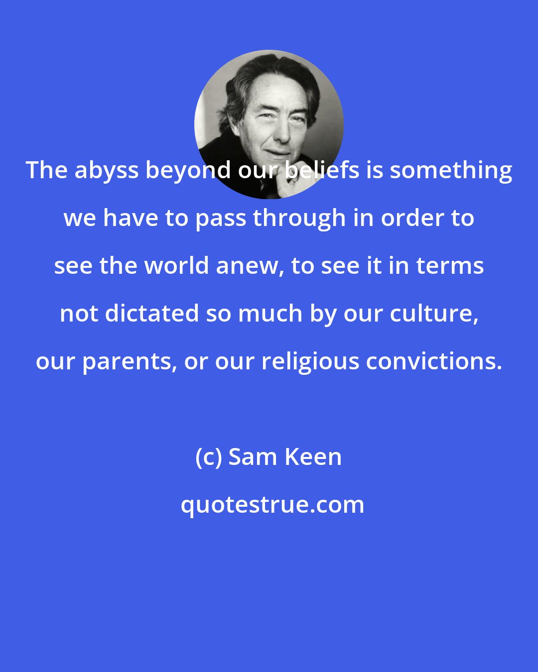 Sam Keen: The abyss beyond our beliefs is something we have to pass through in order to see the world anew, to see it in terms not dictated so much by our culture, our parents, or our religious convictions.