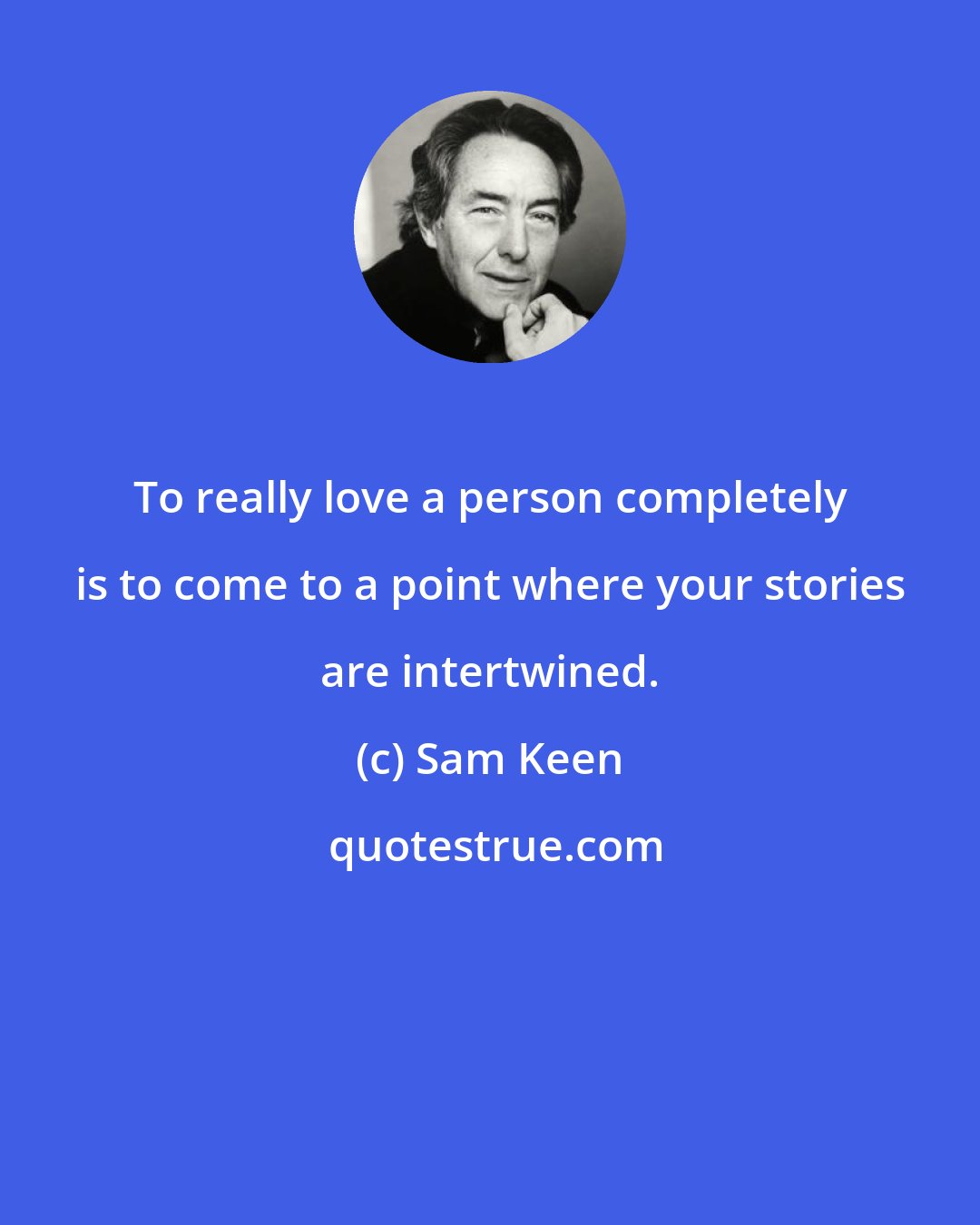 Sam Keen: To really love a person completely is to come to a point where your stories are intertwined.