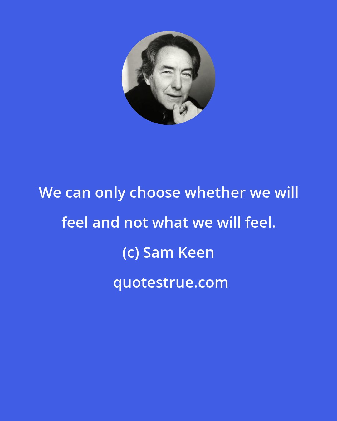 Sam Keen: We can only choose whether we will feel and not what we will feel.