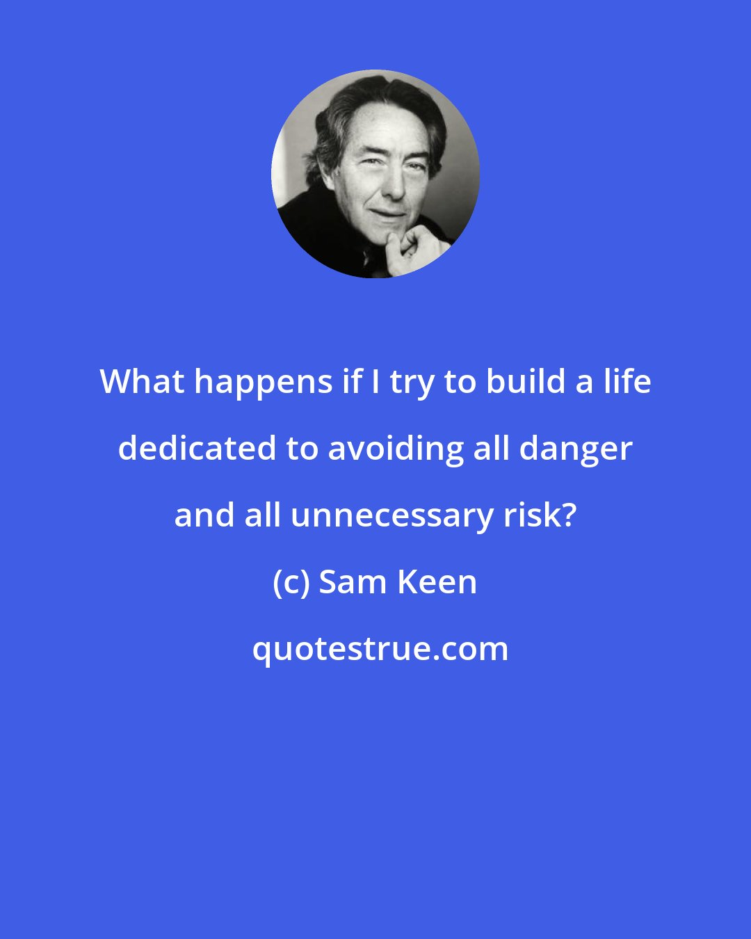 Sam Keen: What happens if I try to build a life dedicated to avoiding all danger and all unnecessary risk?