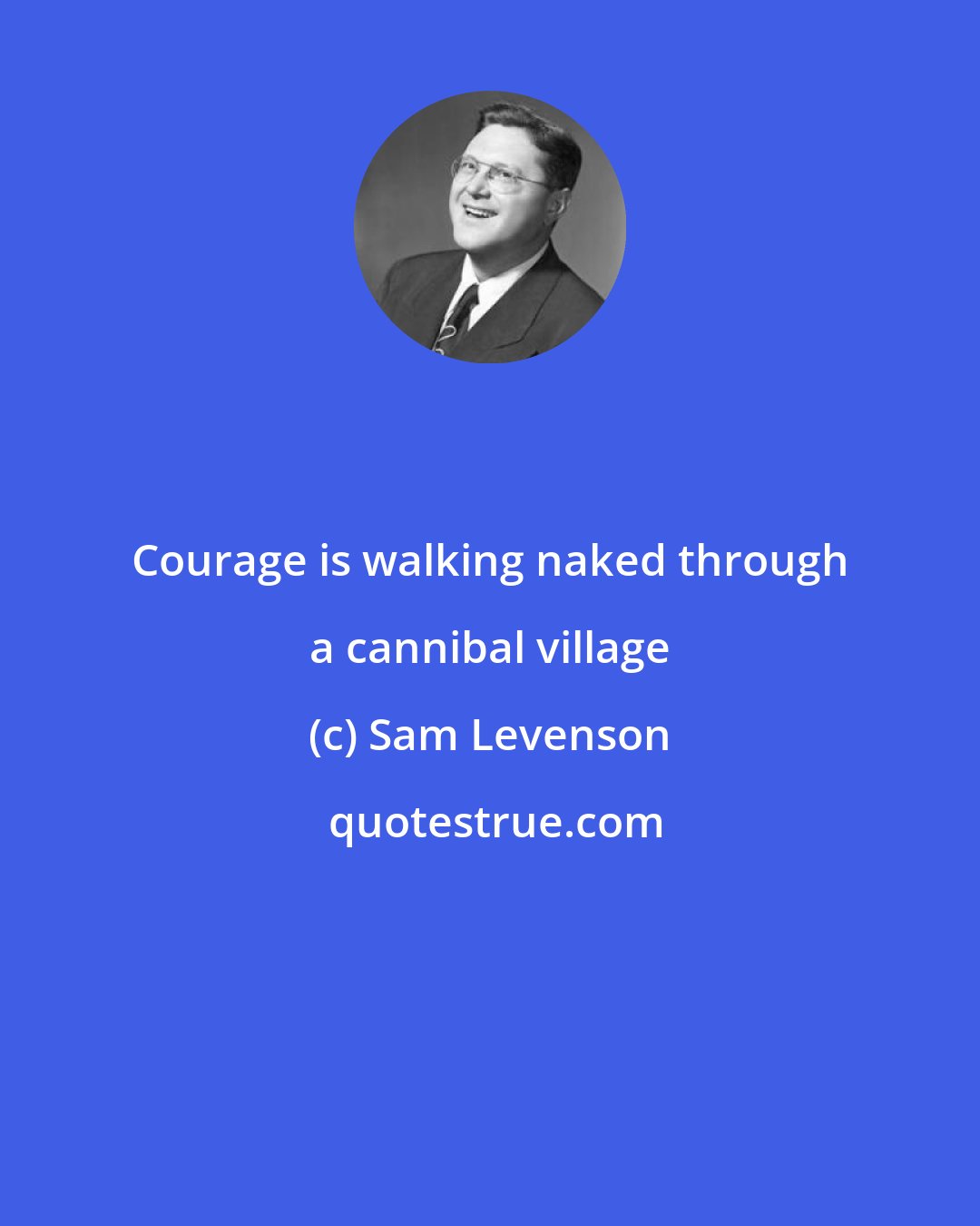 Sam Levenson: Courage is walking naked through a cannibal village