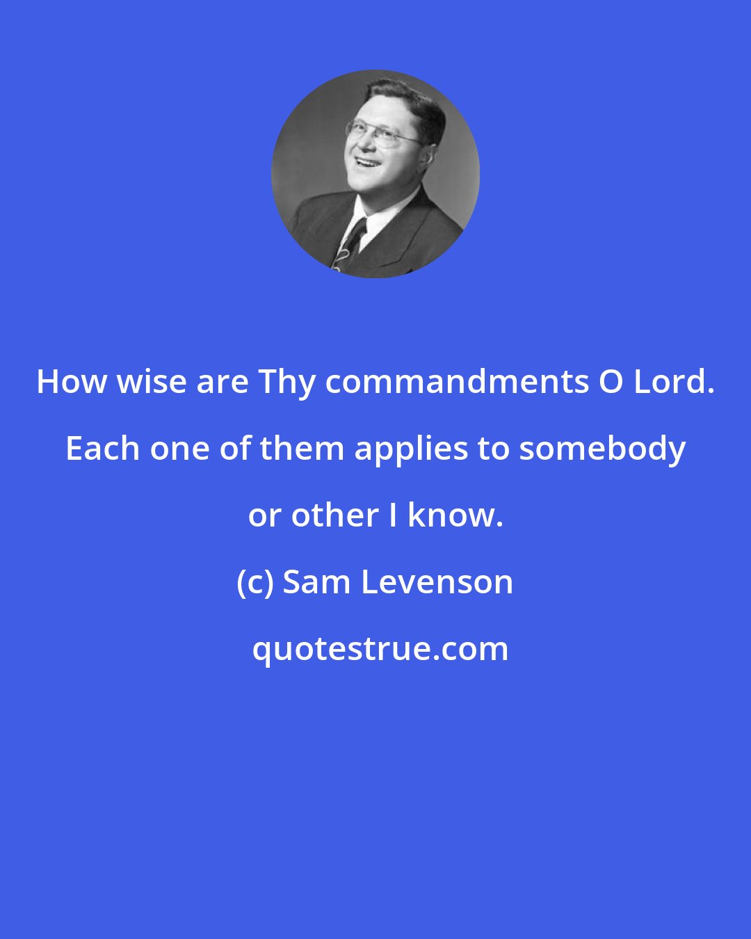 Sam Levenson: How wise are Thy commandments O Lord. Each one of them applies to somebody or other I know.