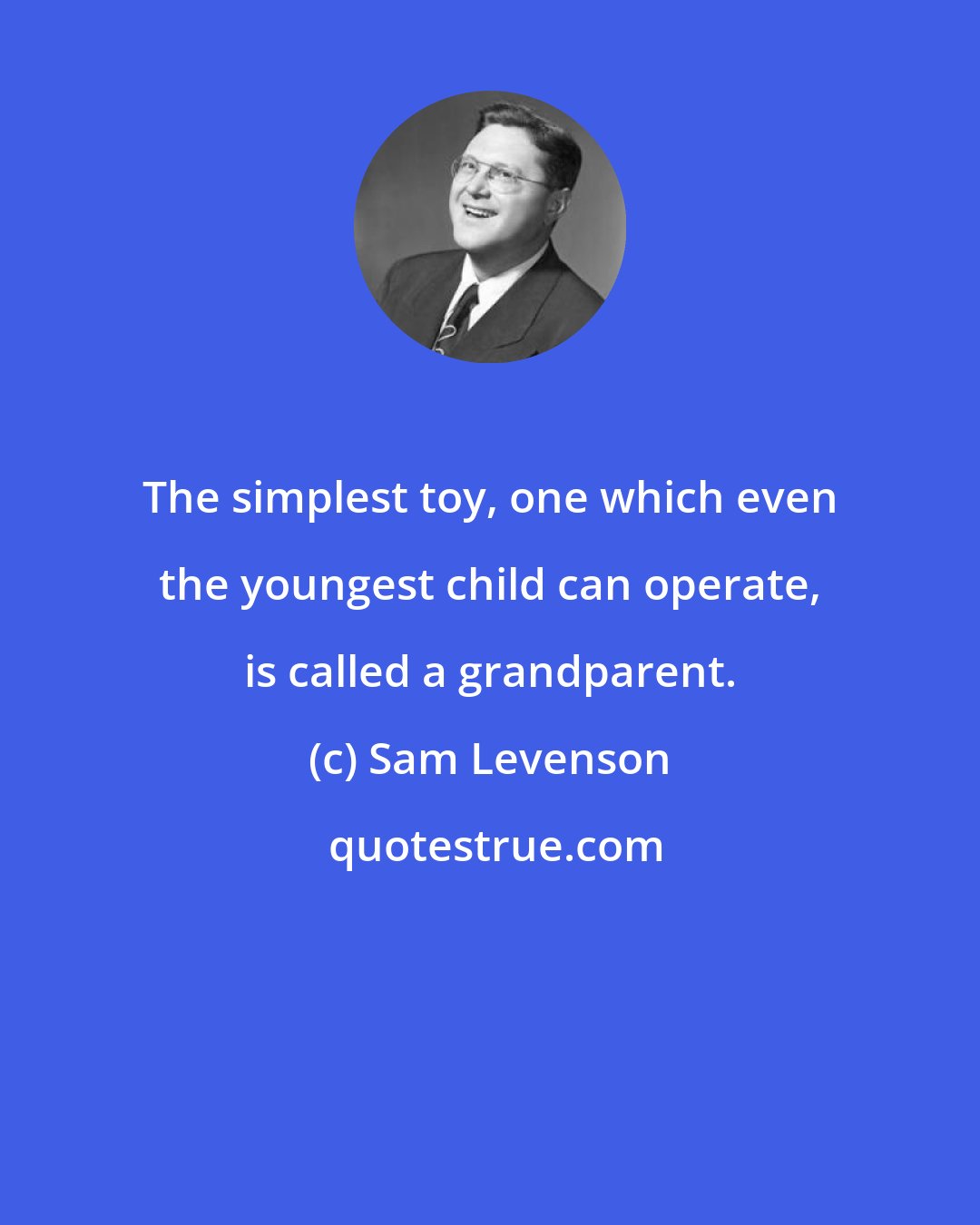 Sam Levenson: The simplest toy, one which even the youngest child can operate, is called a grandparent.