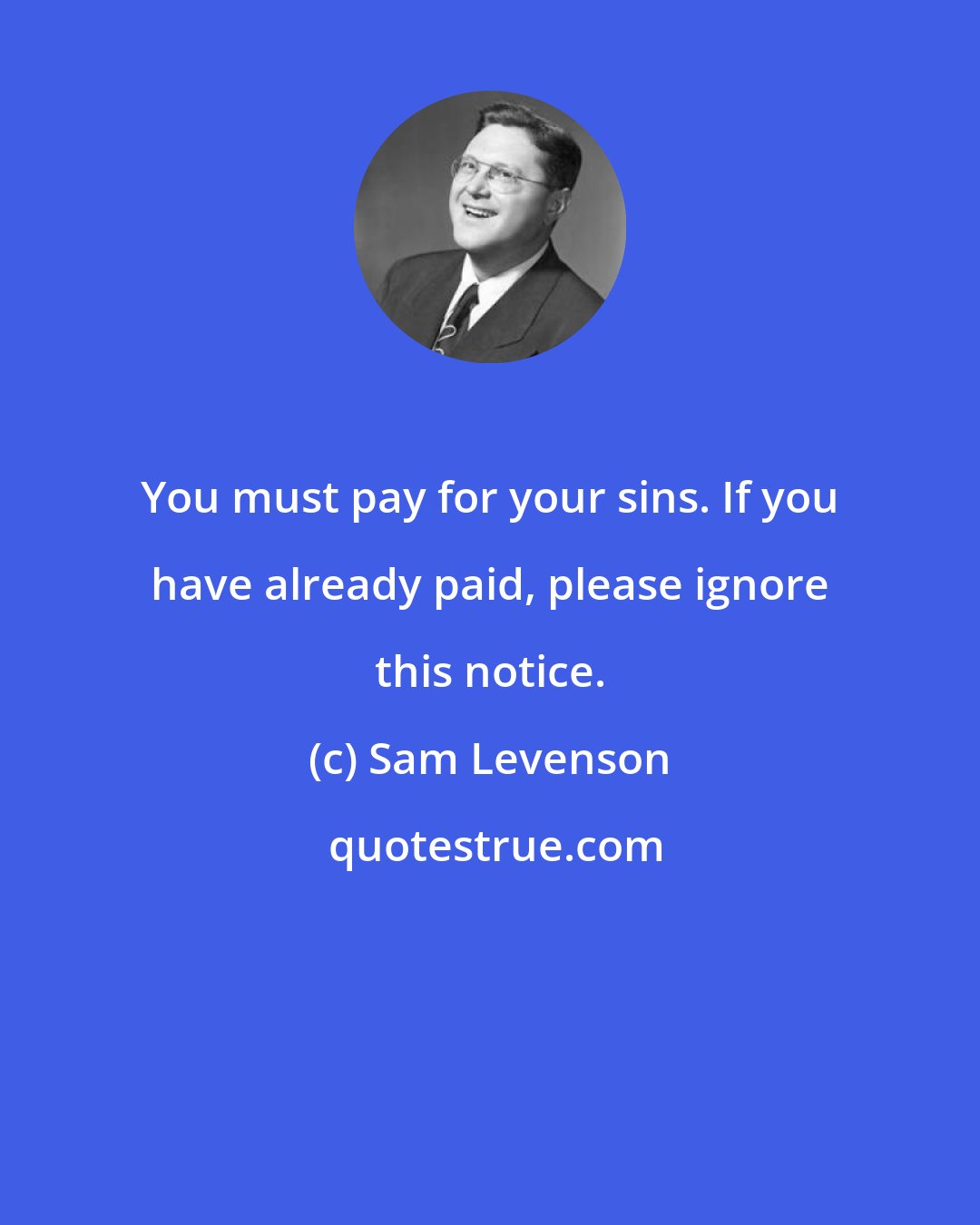 Sam Levenson: You must pay for your sins. If you have already paid, please ignore this notice.