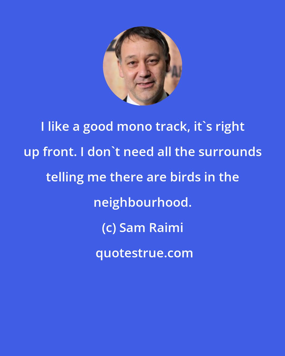 Sam Raimi: I like a good mono track, it's right up front. I don't need all the surrounds telling me there are birds in the neighbourhood.