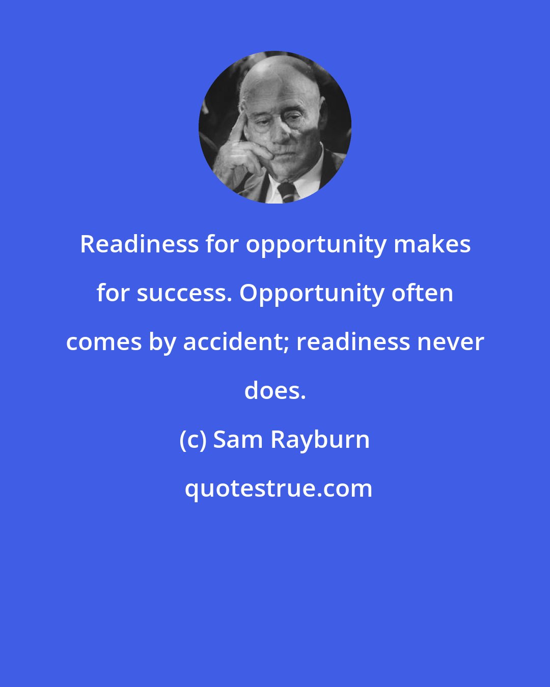Sam Rayburn: Readiness for opportunity makes for success. Opportunity often comes by accident; readiness never does.