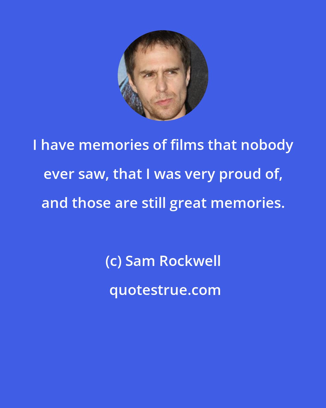 Sam Rockwell: I have memories of films that nobody ever saw, that I was very proud of, and those are still great memories.