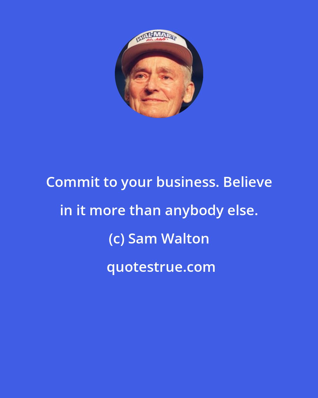 Sam Walton: Commit to your business. Believe in it more than anybody else.