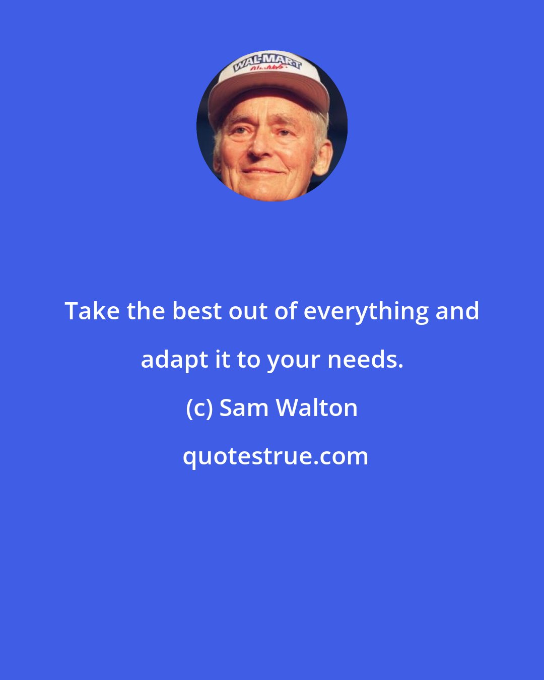 Sam Walton: Take the best out of everything and adapt it to your needs.