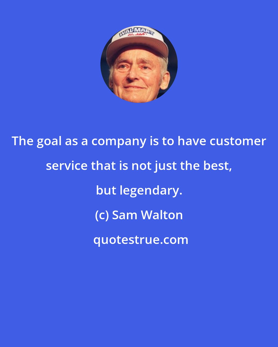 Sam Walton: The goal as a company is to have customer service that is not just the best, but legendary.