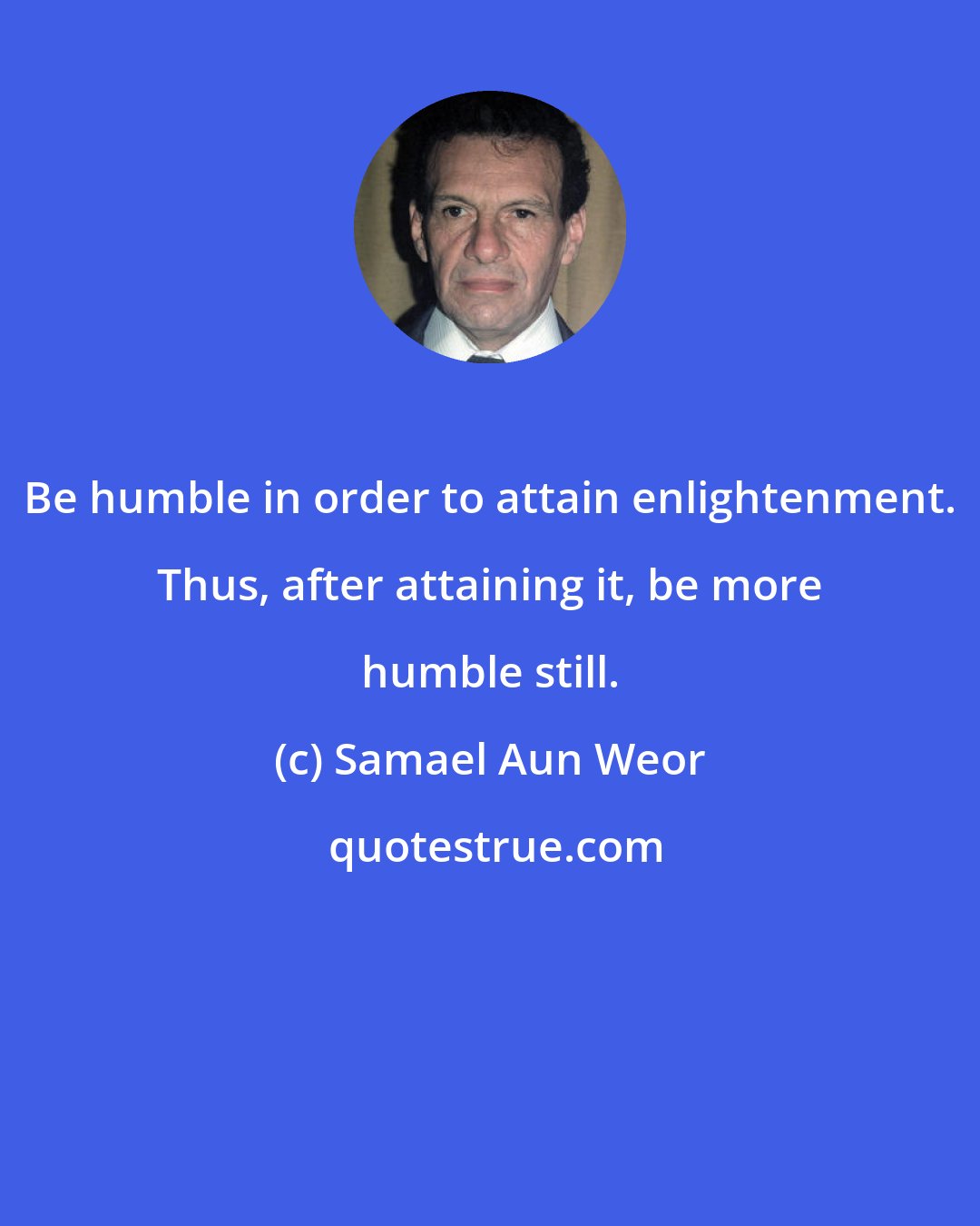 Samael Aun Weor: Be humble in order to attain enlightenment. Thus, after attaining it, be more humble still.