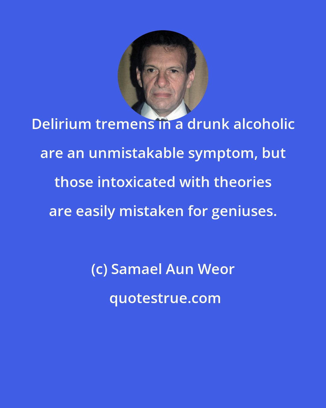 Samael Aun Weor: Delirium tremens in a drunk alcoholic are an unmistakable symptom, but those intoxicated with theories are easily mistaken for geniuses.