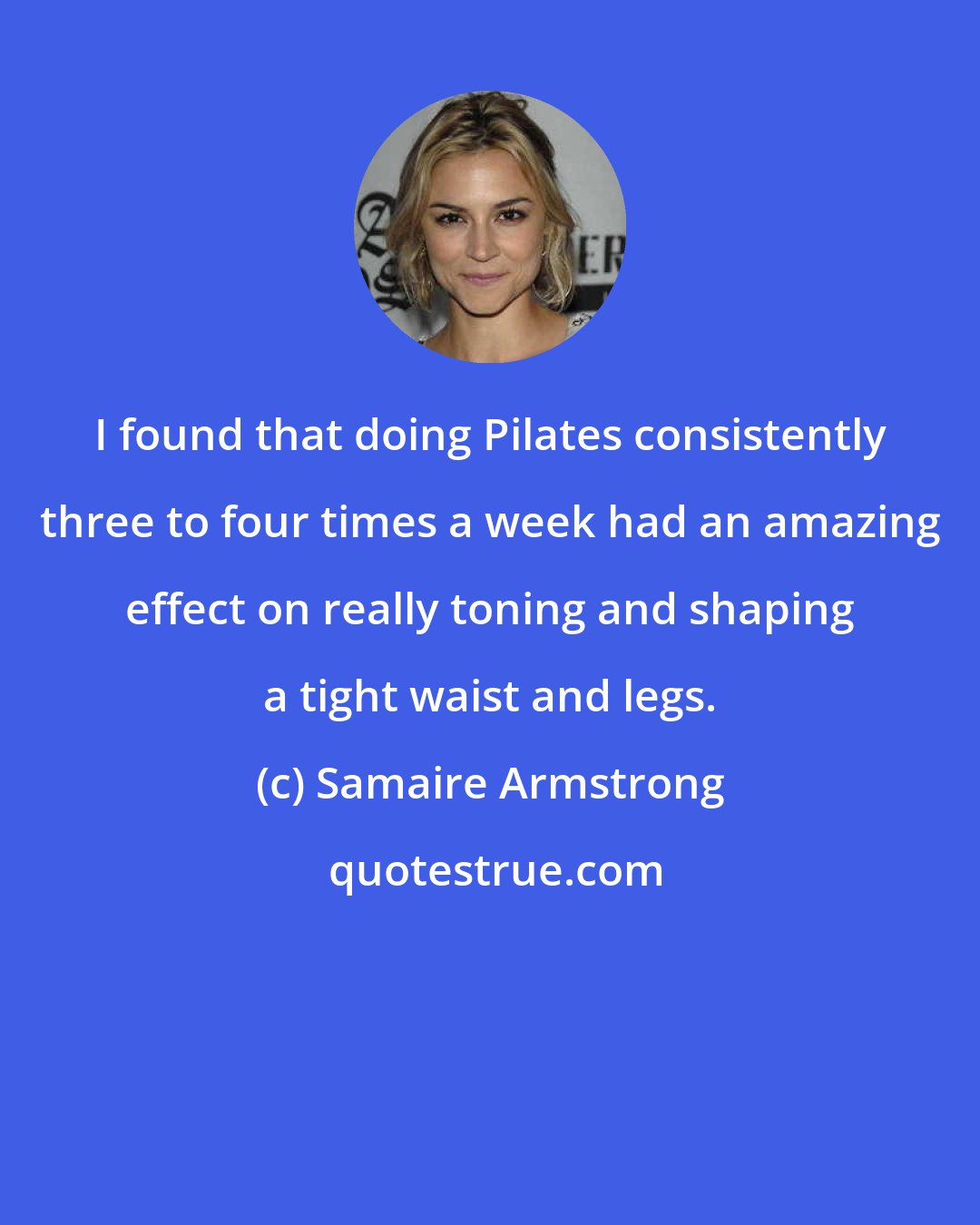 Samaire Armstrong: I found that doing Pilates consistently three to four times a week had an amazing effect on really toning and shaping a tight waist and legs.