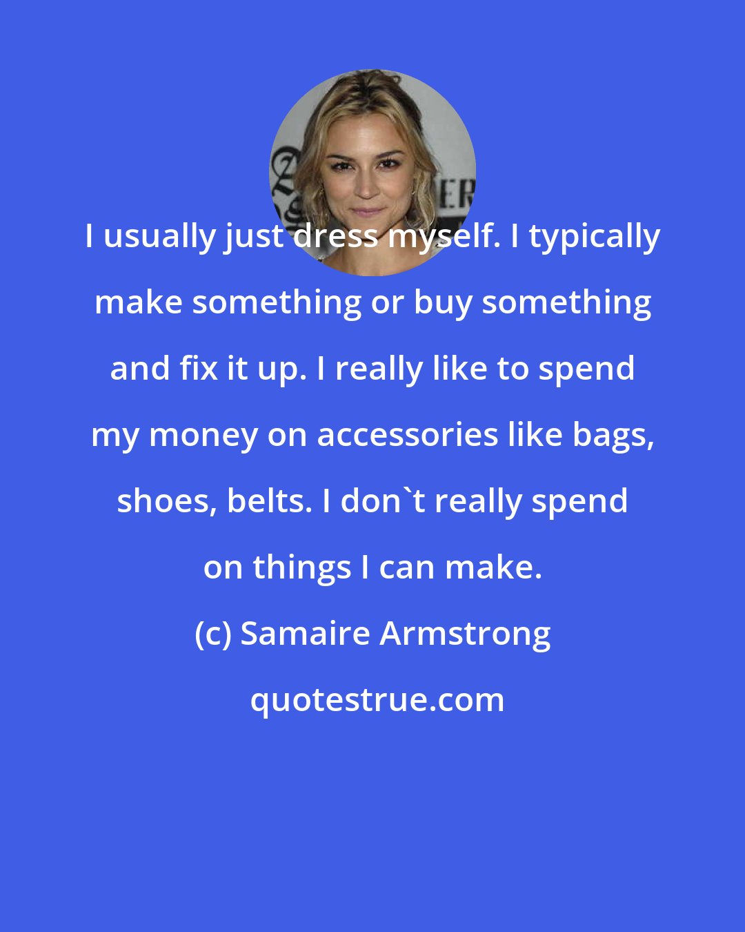 Samaire Armstrong: I usually just dress myself. I typically make something or buy something and fix it up. I really like to spend my money on accessories like bags, shoes, belts. I don't really spend on things I can make.