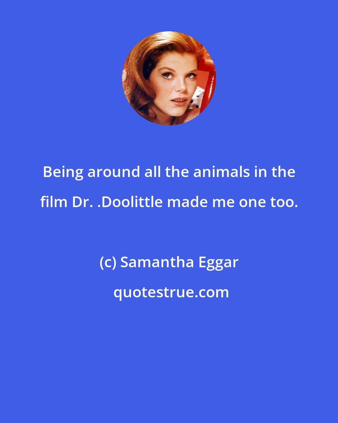 Samantha Eggar: Being around all the animals in the film Dr. .Doolittle made me one too.