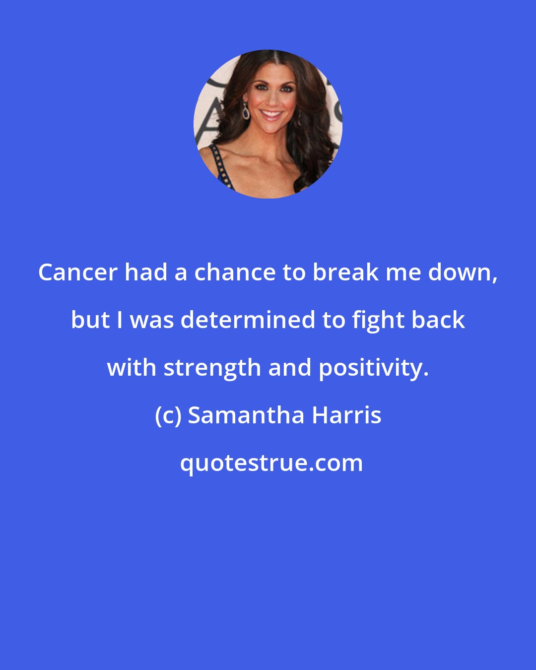 Samantha Harris: Cancer had a chance to break me down, but I was determined to fight back with strength and positivity.