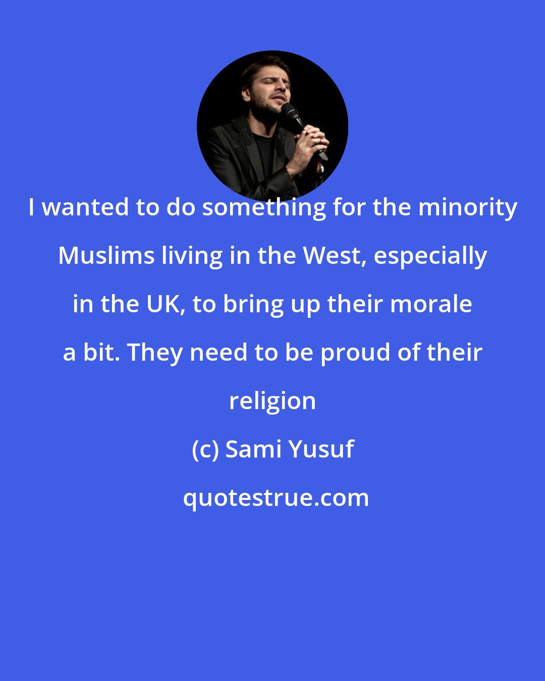 Sami Yusuf: I wanted to do something for the minority Muslims living in the West, especially in the UK, to bring up their morale a bit. They need to be proud of their religion
