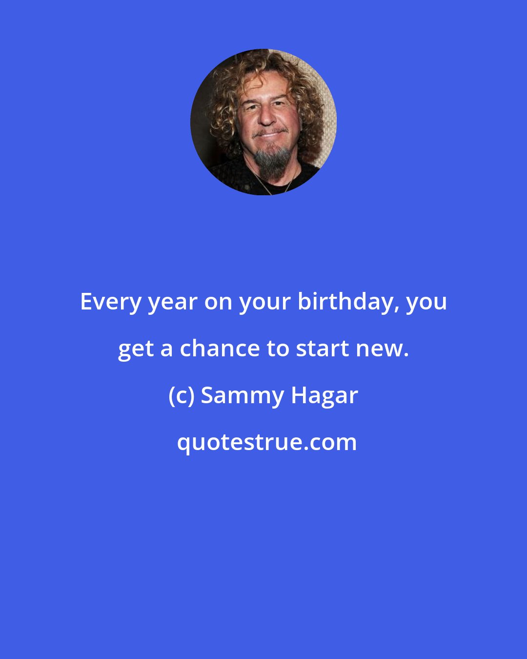 Sammy Hagar: Every year on your birthday, you get a chance to start new.