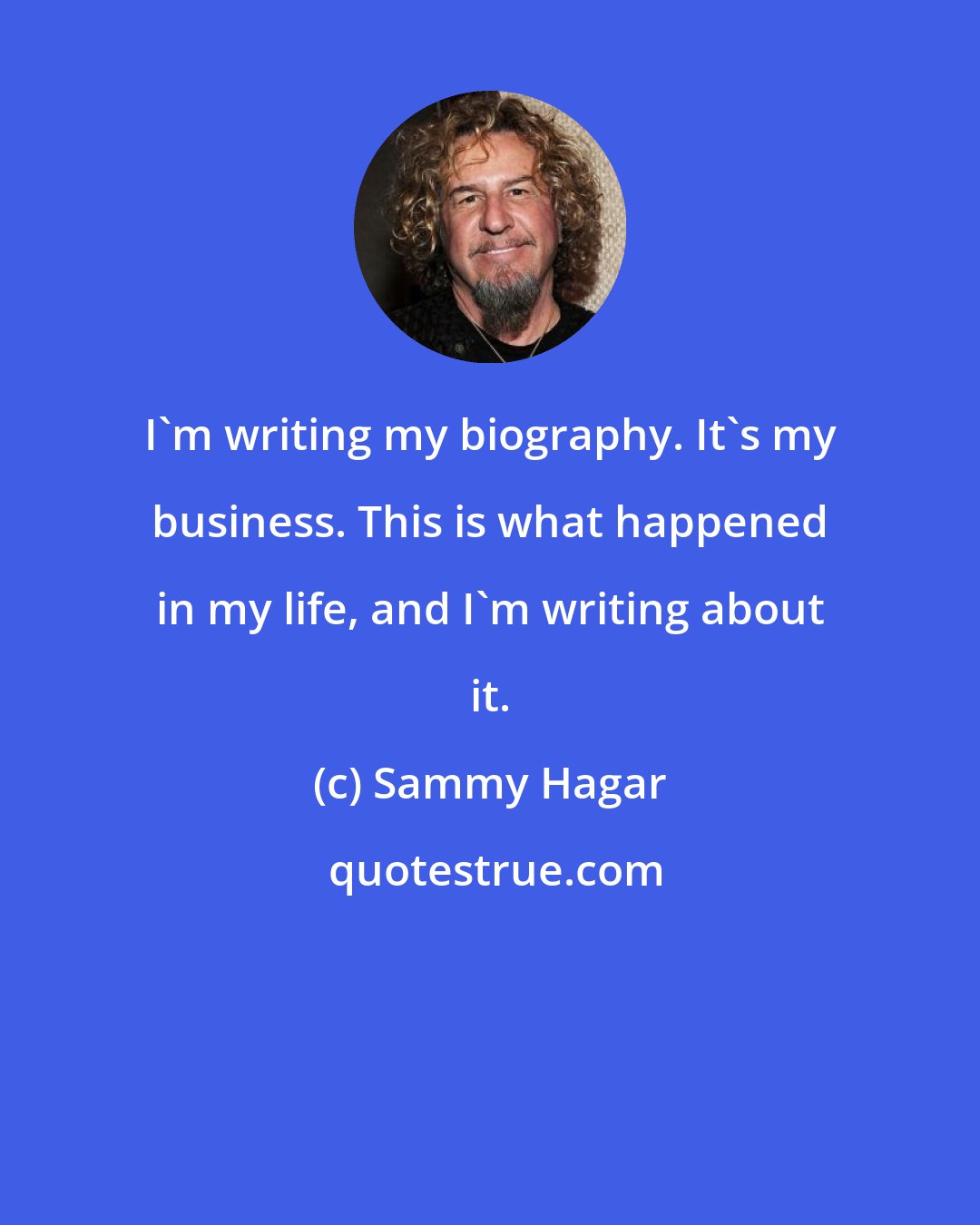 Sammy Hagar: I'm writing my biography. It's my business. This is what happened in my life, and I'm writing about it.