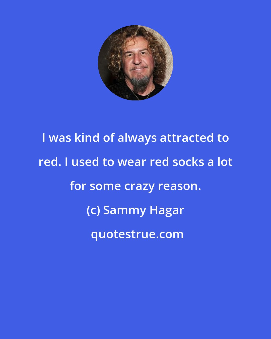 Sammy Hagar: I was kind of always attracted to red. I used to wear red socks a lot for some crazy reason.