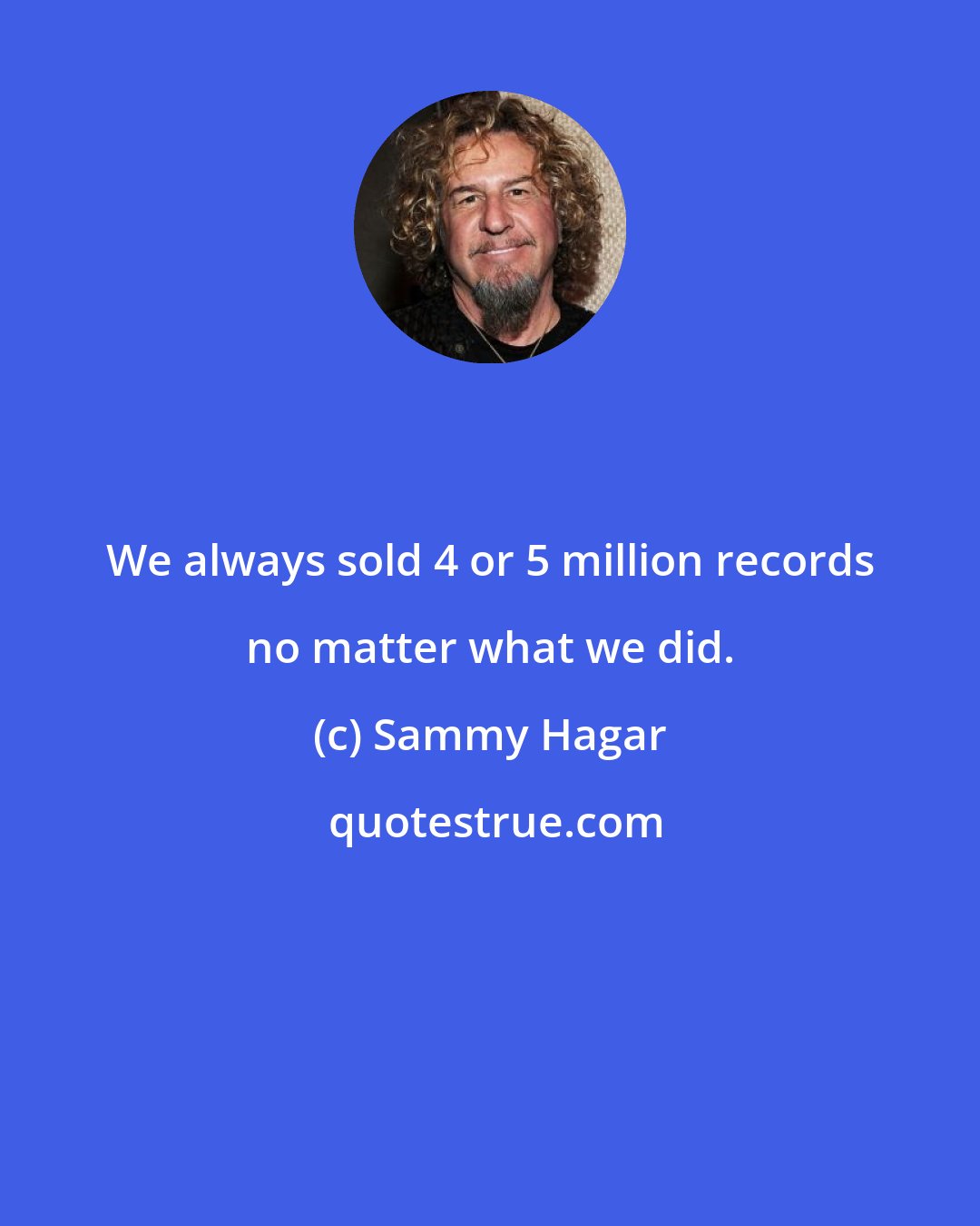 Sammy Hagar: We always sold 4 or 5 million records no matter what we did.