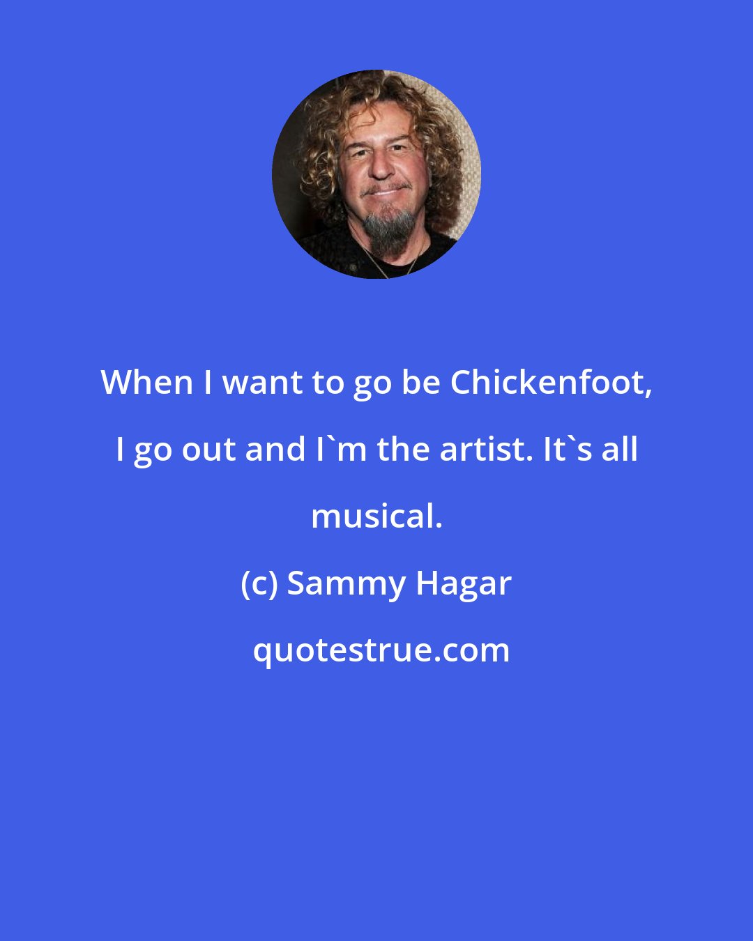 Sammy Hagar: When I want to go be Chickenfoot, I go out and I'm the artist. It's all musical.