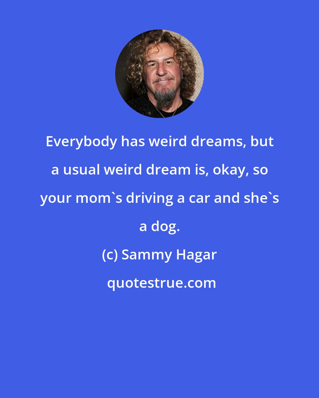 Sammy Hagar: Everybody has weird dreams, but a usual weird dream is, okay, so your mom's driving a car and she's a dog.