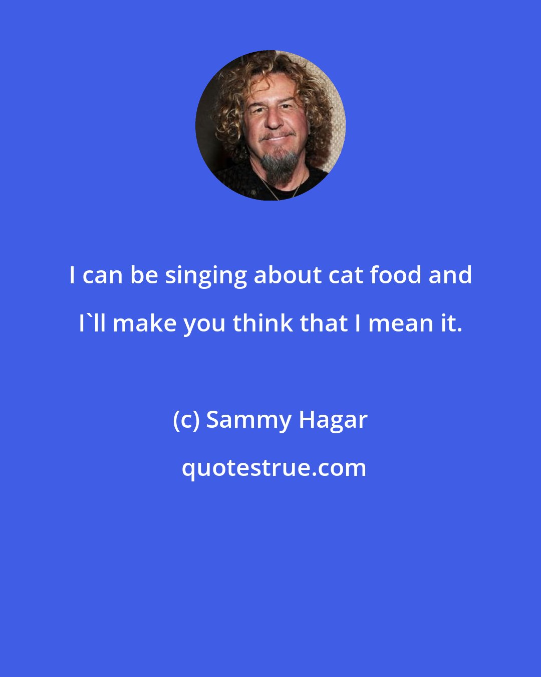 Sammy Hagar: I can be singing about cat food and I'll make you think that I mean it.