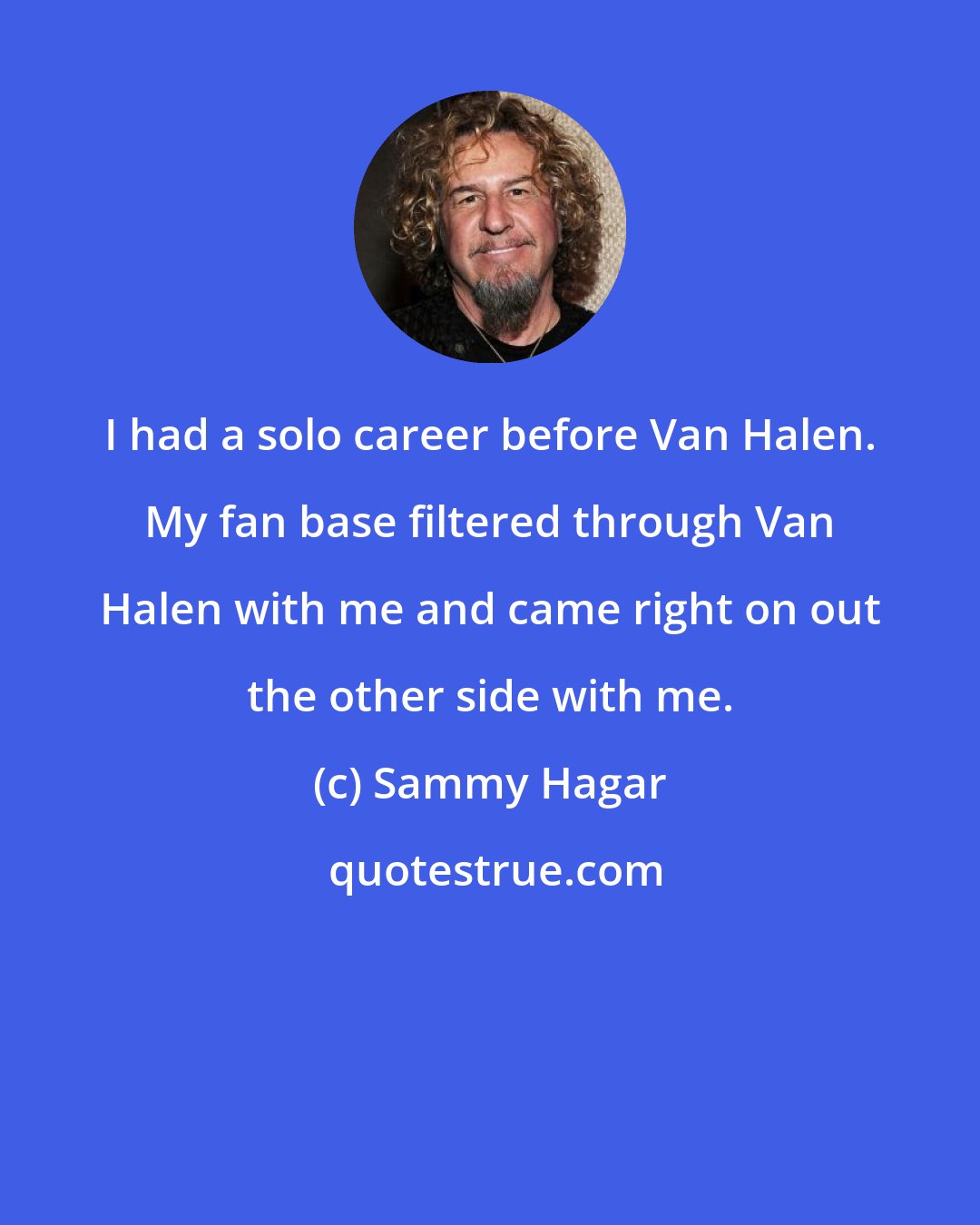 Sammy Hagar: I had a solo career before Van Halen. My fan base filtered through Van Halen with me and came right on out the other side with me.