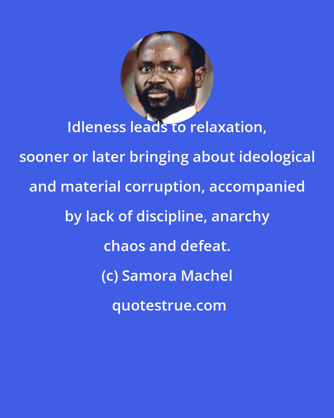 Samora Machel: Idleness leads to relaxation, sooner or later bringing about ideological and material corruption, accompanied by lack of discipline, anarchy chaos and defeat.